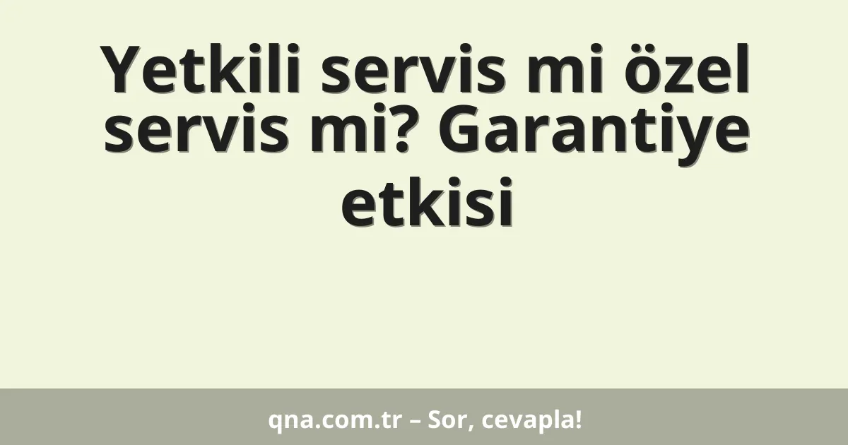Yetkili servis mi özel servis mi? Garantiye etkisi