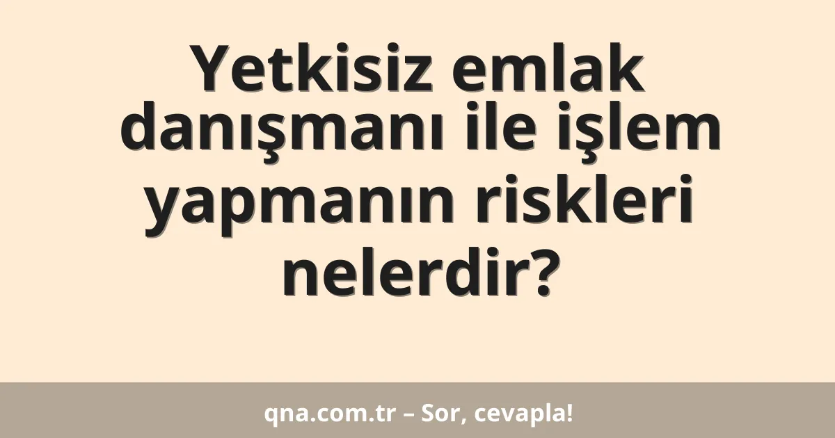 Yetkisiz emlak danışmanı ile işlem yapmanın riskleri nelerdir?