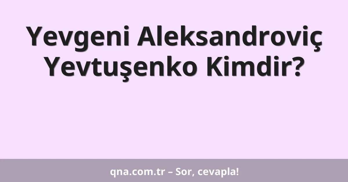 Yevgeni Aleksandroviç Yevtuşenko Kimdir?