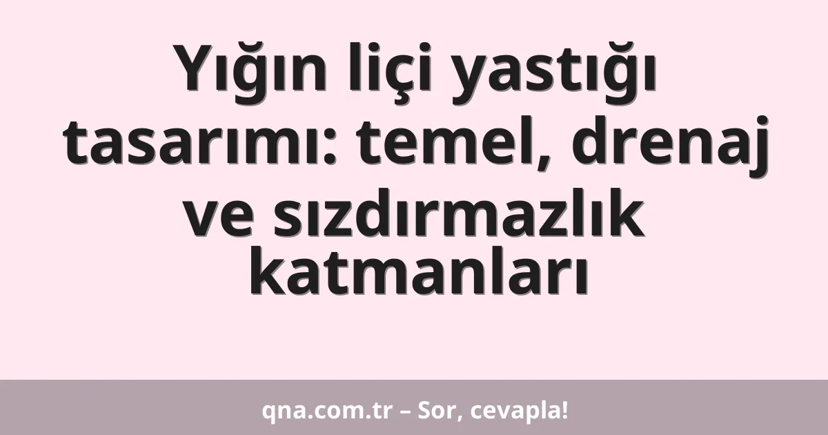 Yığın liçi yastığı tasarımı: temel, drenaj ve sızdırmazlık katmanları