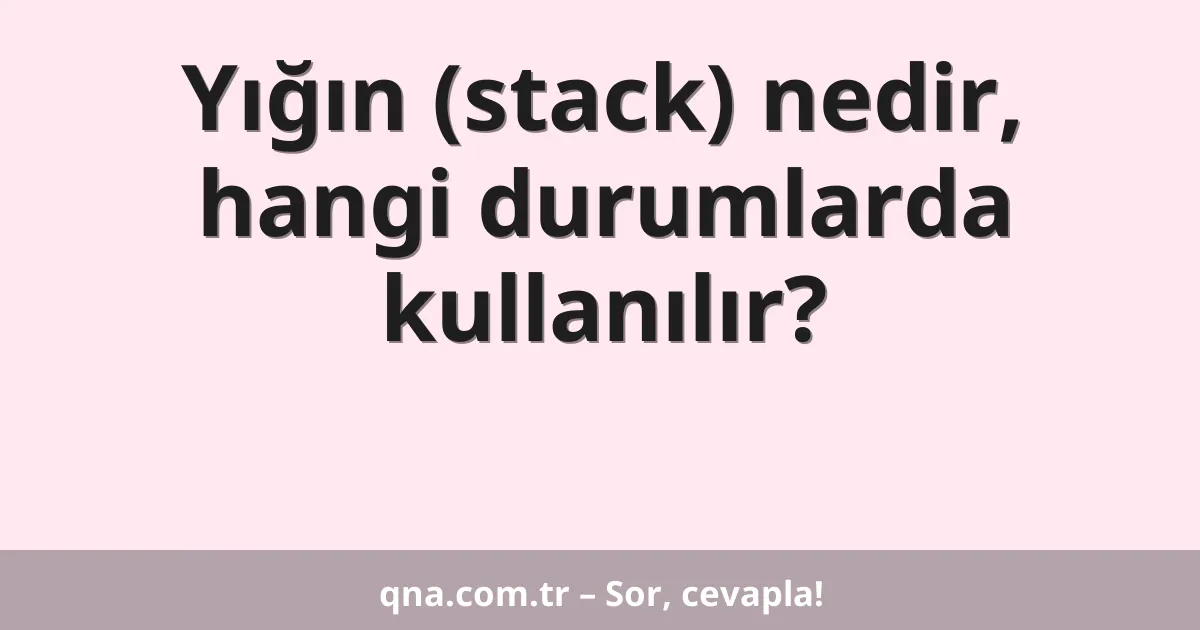 Yığın (stack) nedir, hangi durumlarda kullanılır?