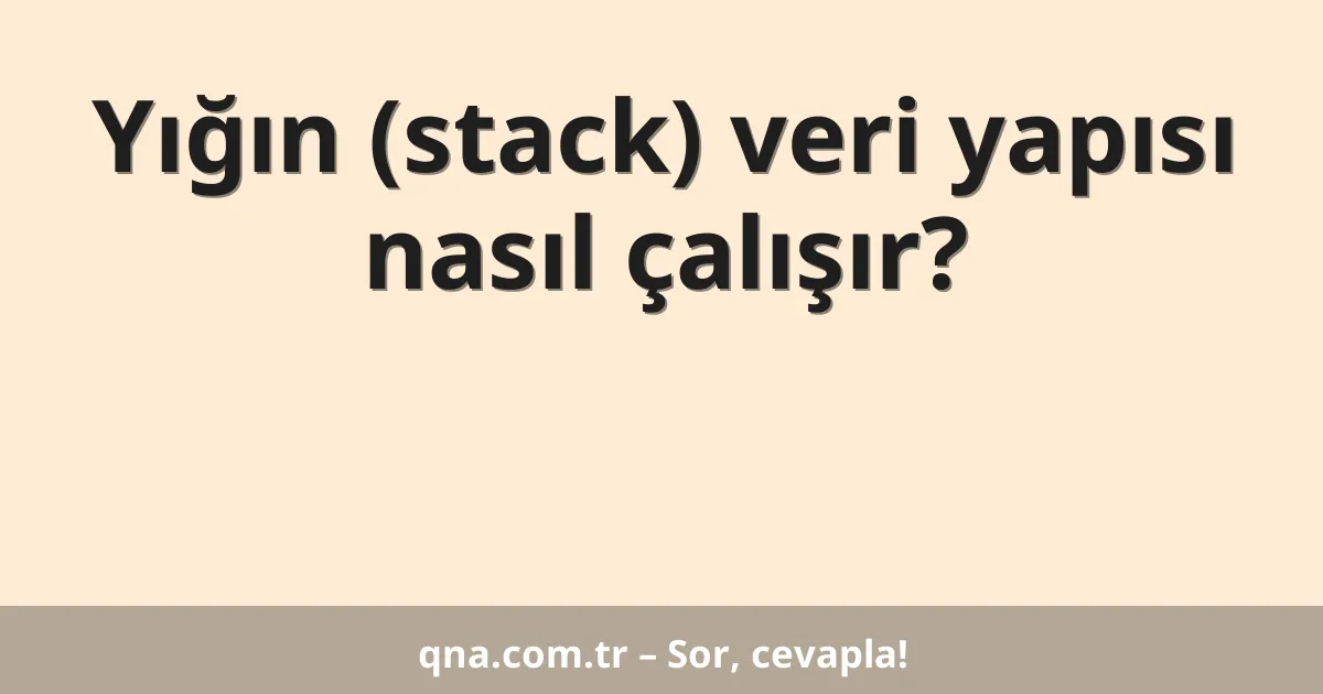 Yığın (stack) veri yapısı nasıl çalışır?