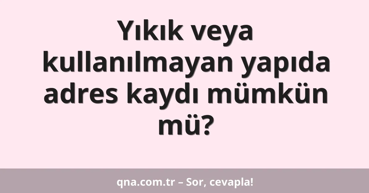 Yıkık veya kullanılmayan yapıda adres kaydı mümkün mü?