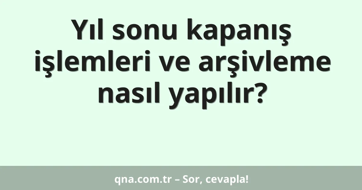 Yıl sonu kapanış işlemleri ve arşivleme nasıl yapılır?