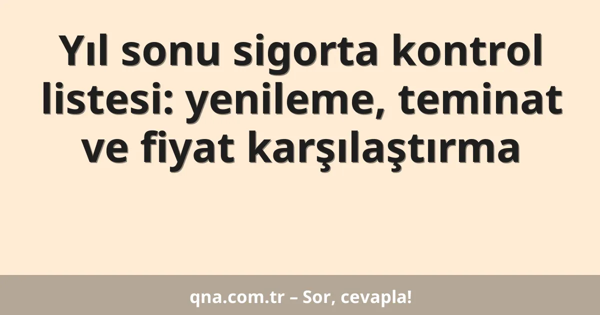 Yıl sonu sigorta kontrol listesi: yenileme, teminat ve fiyat karşılaştırma