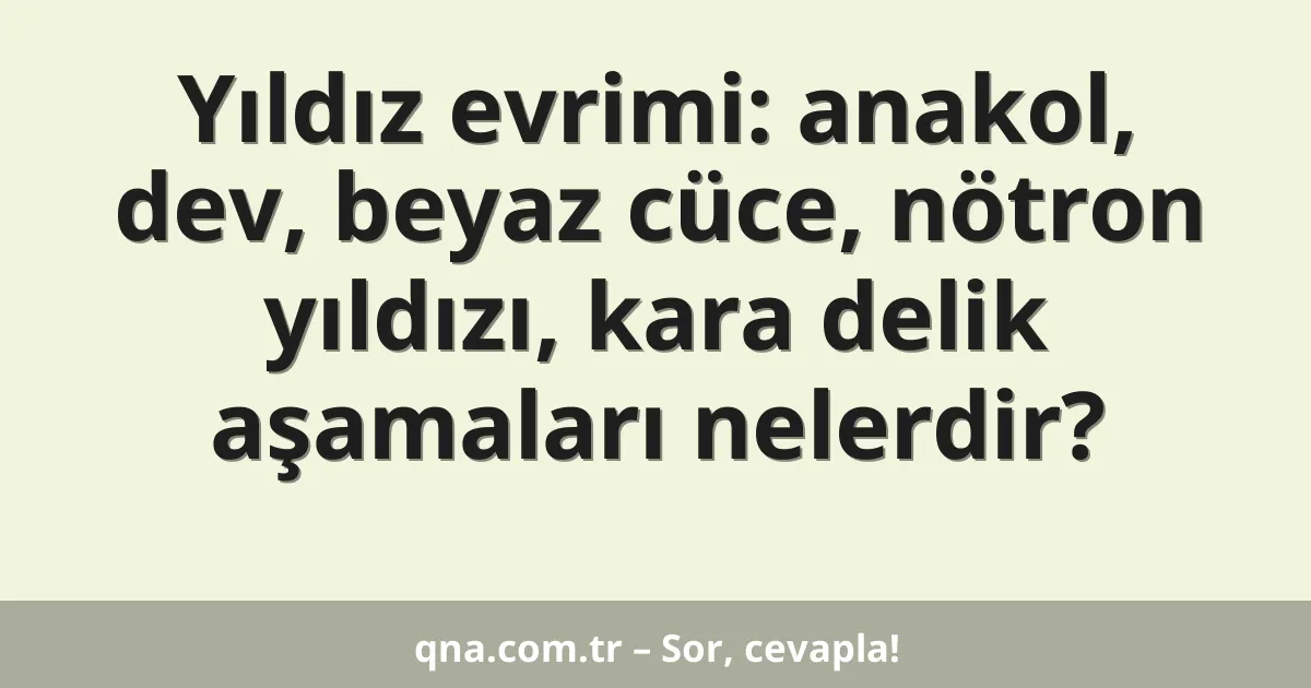 Yıldız evrimi: anakol, dev, beyaz cüce, nötron yıldızı, kara delik aşamaları nelerdir?
