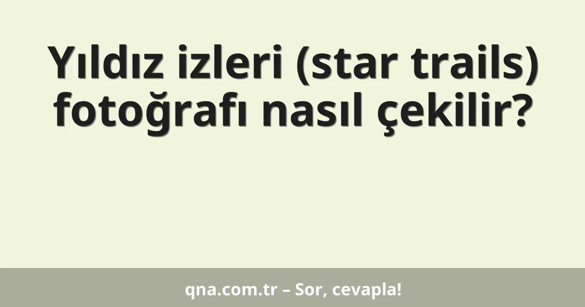 Yıldız izleri (star trails) fotoğrafı nasıl çekilir?
