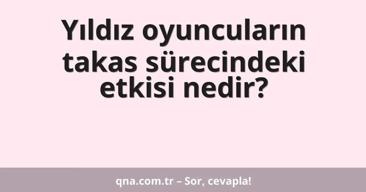 Yıldız oyuncuların takas sürecindeki etkisi nedir?
