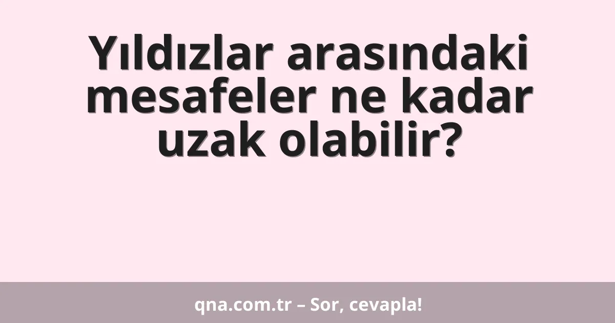Yıldızlar arasındaki mesafeler ne kadar uzak olabilir?