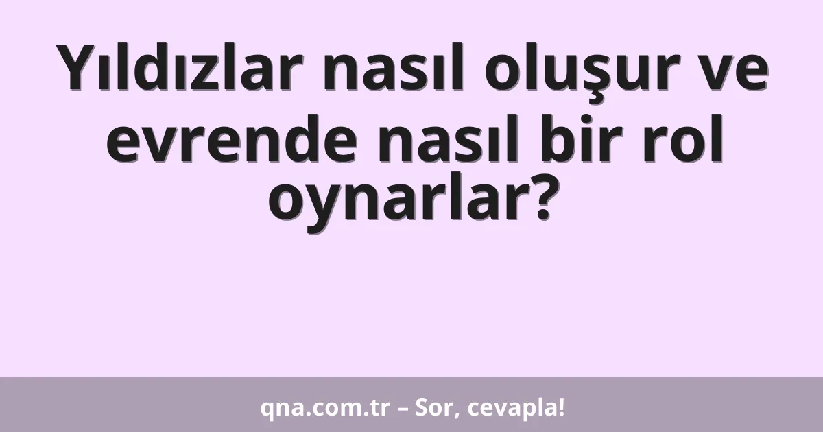 Yıldızlar nasıl oluşur ve evrende nasıl bir rol oynarlar?