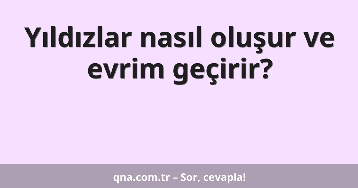 Yıldızlar nasıl oluşur ve evrim geçirir?