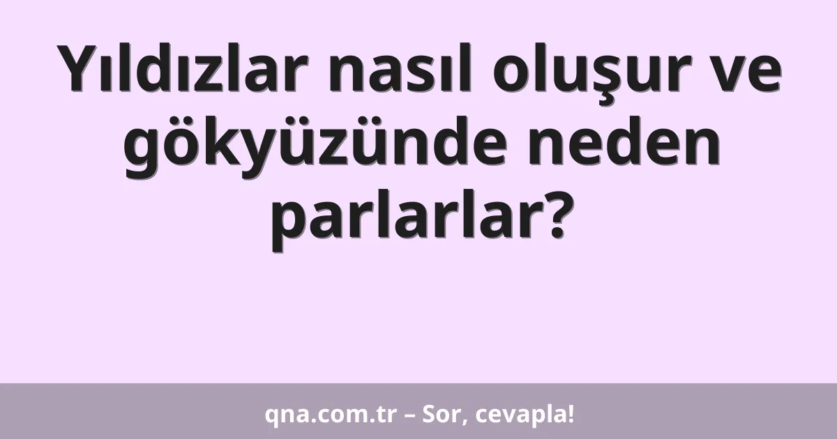 Yıldızlar nasıl oluşur ve gökyüzünde neden parlarlar?