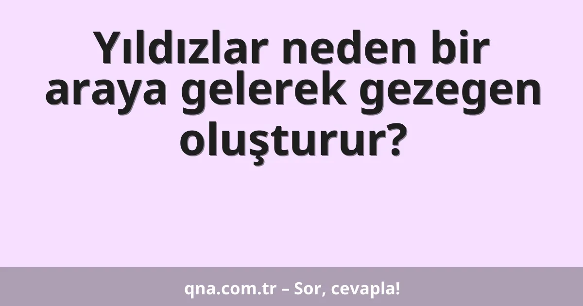 Yıldızlar neden bir araya gelerek gezegen oluşturur?