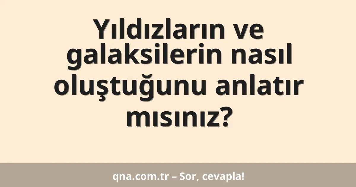 Yıldızların ve galaksilerin nasıl oluştuğunu anlatır mısınız?