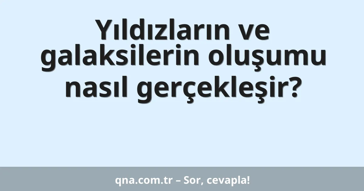 Yıldızların ve galaksilerin oluşumu nasıl gerçekleşir?