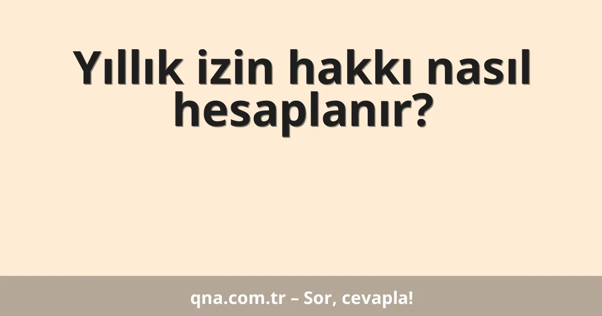 Yıllık izin hakkı nasıl hesaplanır?