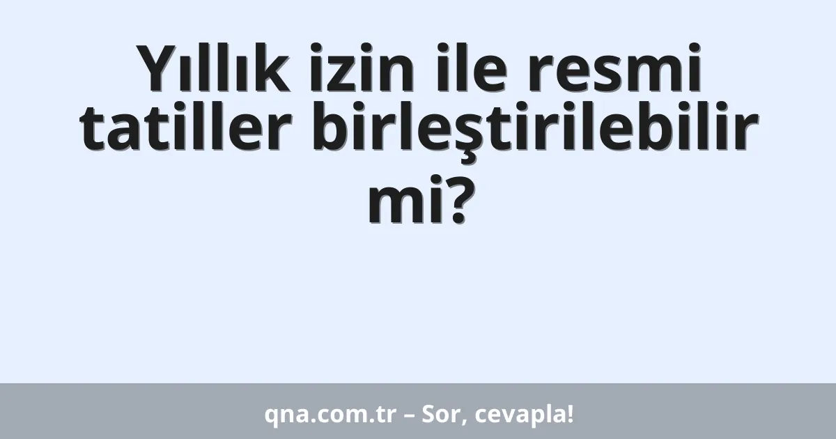 Yıllık izin ile resmi tatiller birleştirilebilir mi?