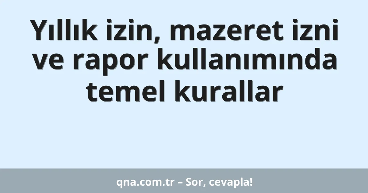 Yıllık izin, mazeret izni ve rapor kullanımında temel kurallar