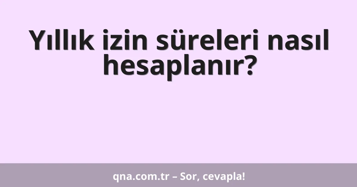 Yıllık izin süreleri nasıl hesaplanır?
