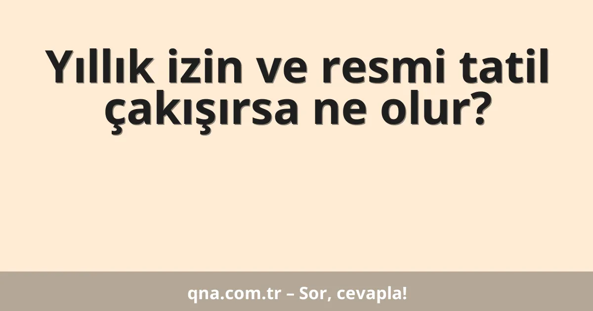 Yıllık izin ve resmi tatil çakışırsa ne olur?