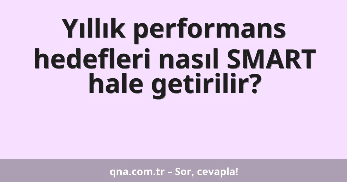 Yıllık performans hedefleri nasıl SMART hale getirilir?