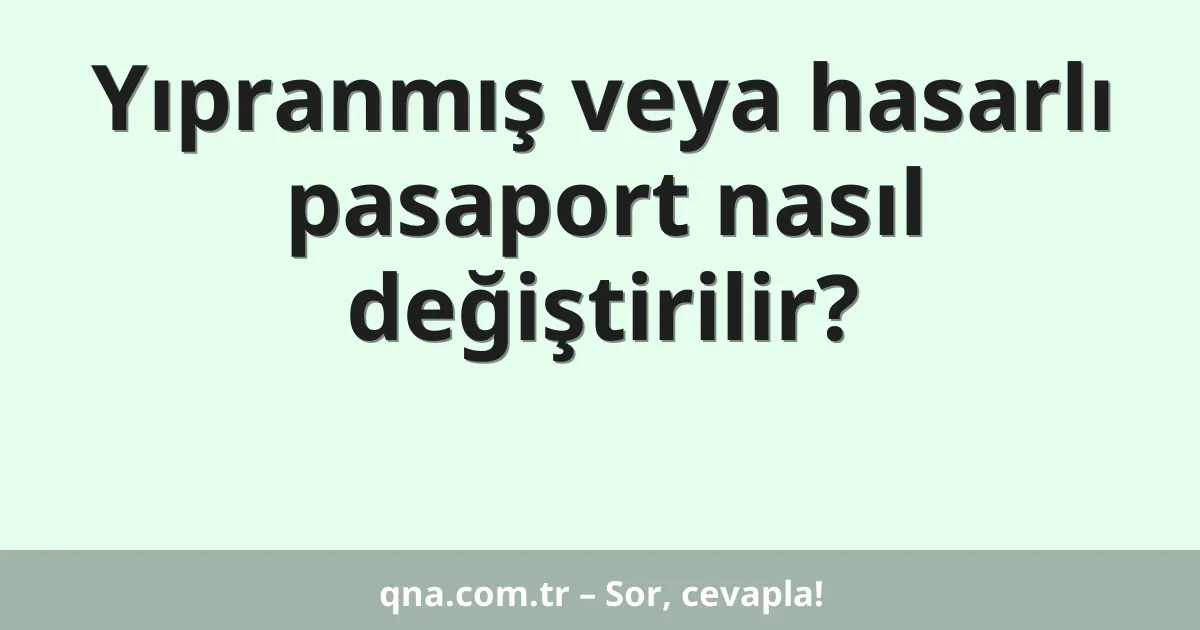 Yıpranmış veya hasarlı pasaport nasıl değiştirilir?