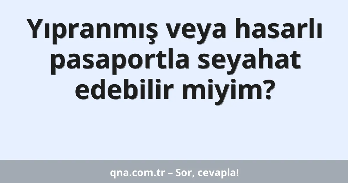 Yıpranmış veya hasarlı pasaportla seyahat edebilir miyim?