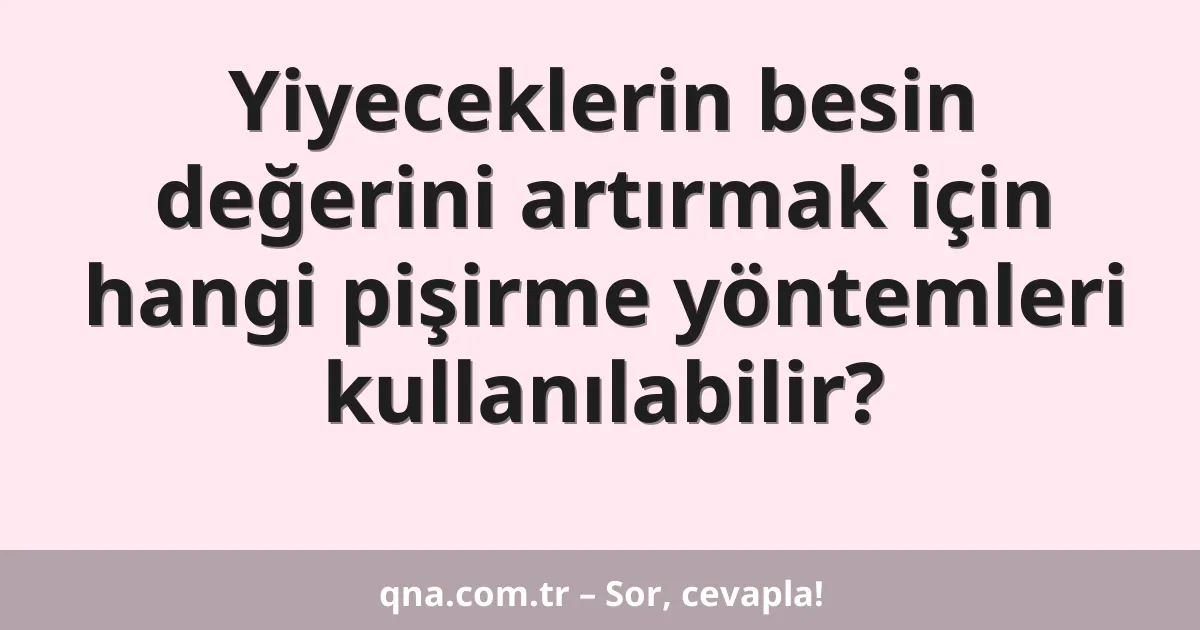 Yiyeceklerin besin değerini artırmak için hangi pişirme yöntemleri kullanılabilir?