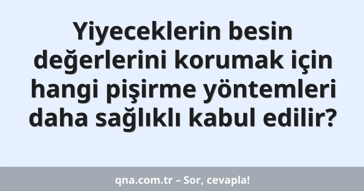 Yiyeceklerin besin değerlerini korumak için hangi pişirme yöntemleri daha sağlıklı kabul edilir?