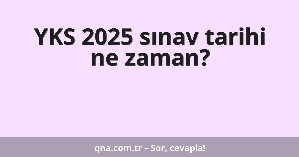 YKS 2025 sınav tarihi ne zaman?