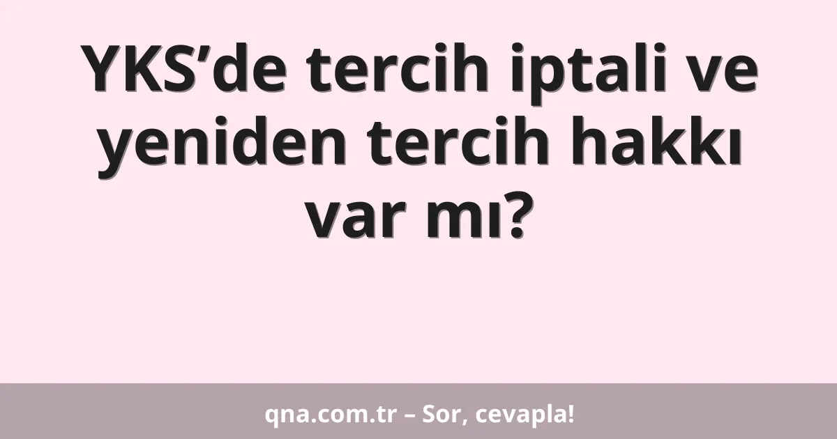 YKS’de tercih iptali ve yeniden tercih hakkı var mı?