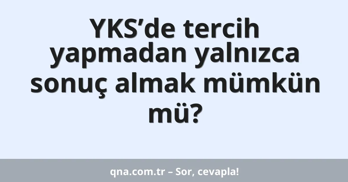 YKS’de tercih yapmadan yalnızca sonuç almak mümkün mü?