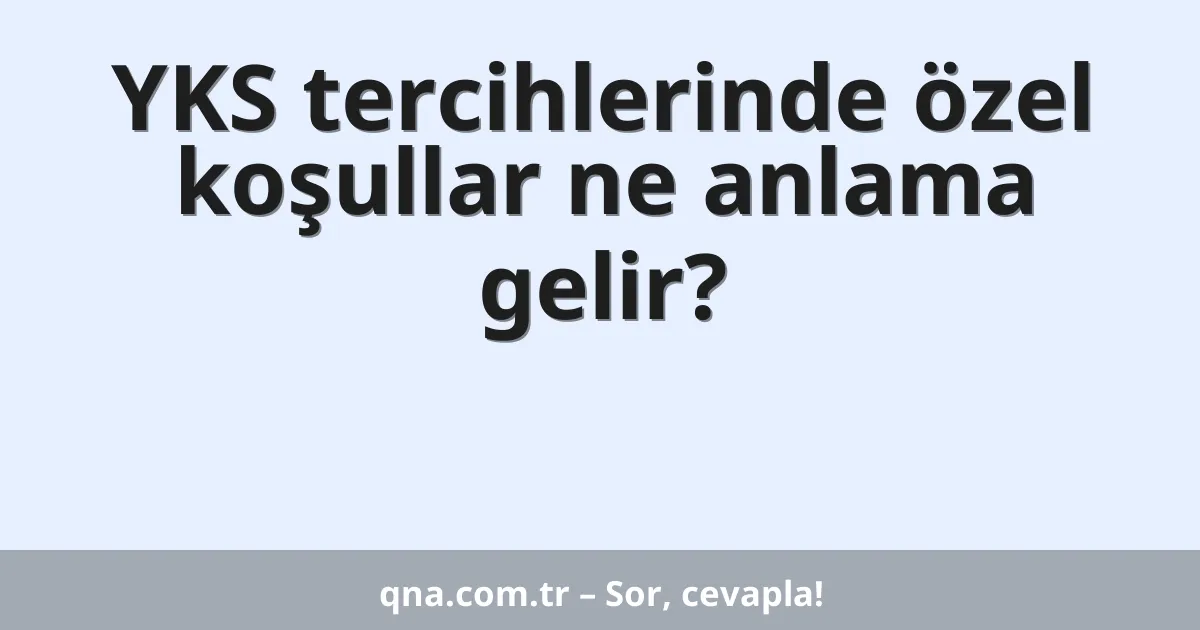 YKS tercihlerinde özel koşullar ne anlama gelir?