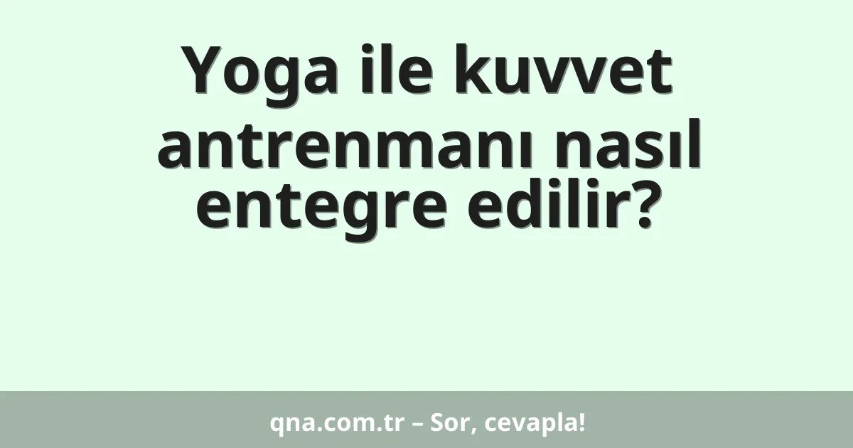 Yoga ile kuvvet antrenmanı nasıl entegre edilir?