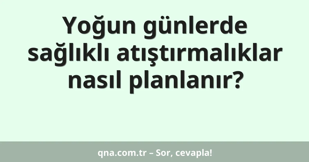 Yoğun günlerde sağlıklı atıştırmalıklar nasıl planlanır?