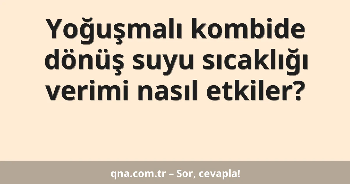Yoğuşmalı kombide dönüş suyu sıcaklığı verimi nasıl etkiler?