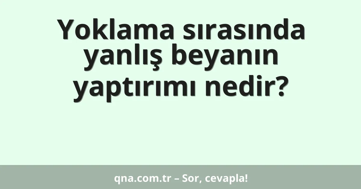 Yoklama sırasında yanlış beyanın yaptırımı nedir?