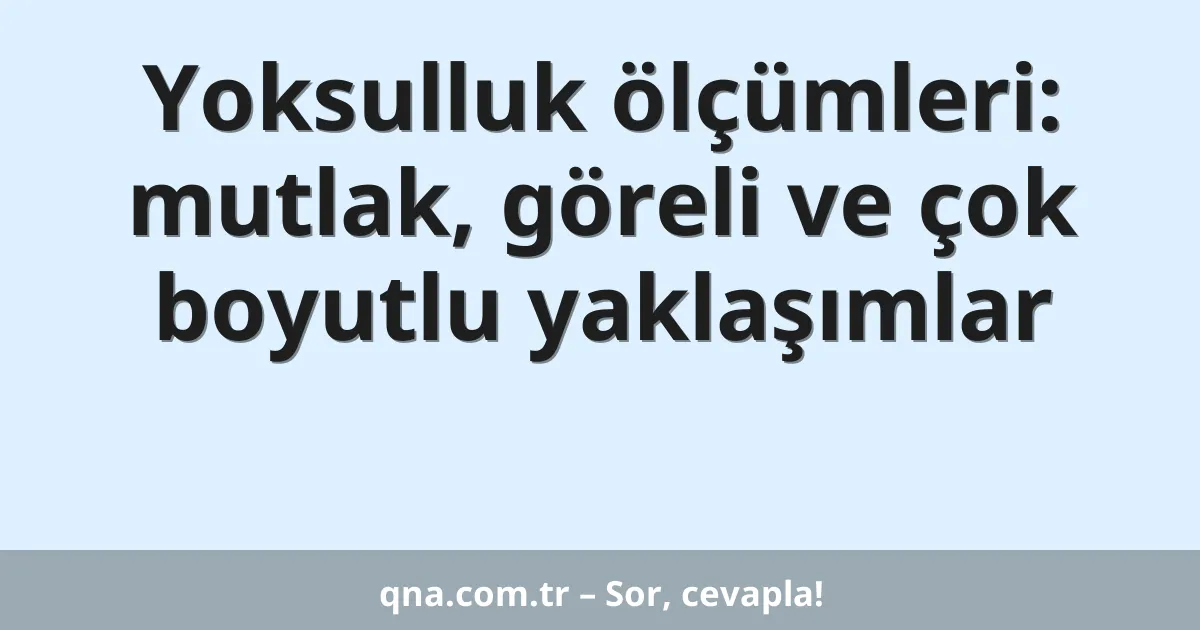Yoksulluk ölçümleri: mutlak, göreli ve çok boyutlu yaklaşımlar