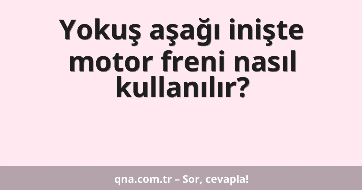 Yokuş aşağı inişte motor freni nasıl kullanılır?