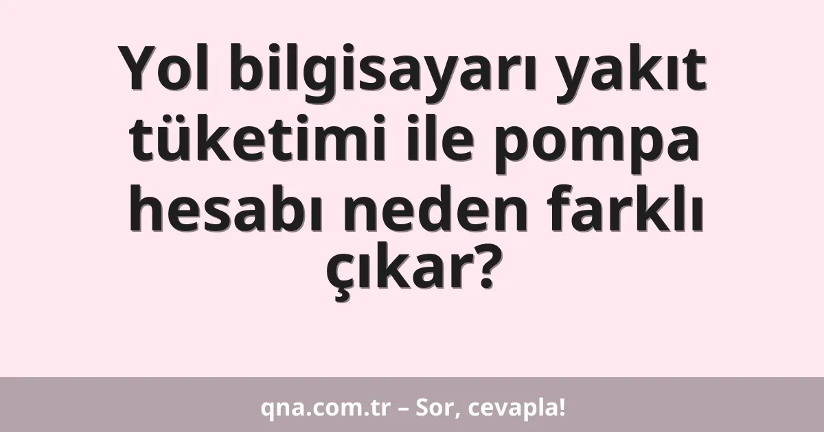 Yol bilgisayarı yakıt tüketimi ile pompa hesabı neden farklı çıkar?