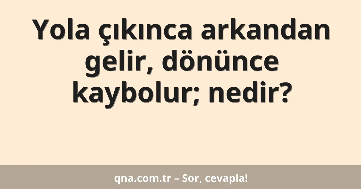 Yola çıkınca arkandan gelir, dönünce kaybolur; nedir?