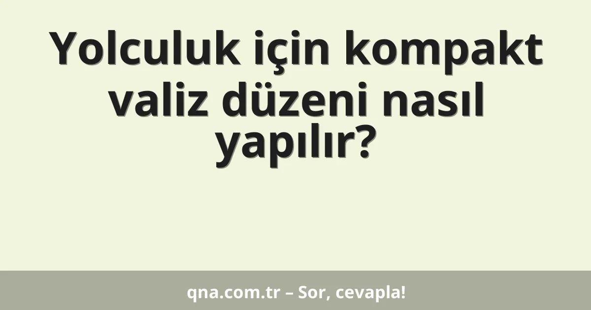 Yolculuk için kompakt valiz düzeni nasıl yapılır?