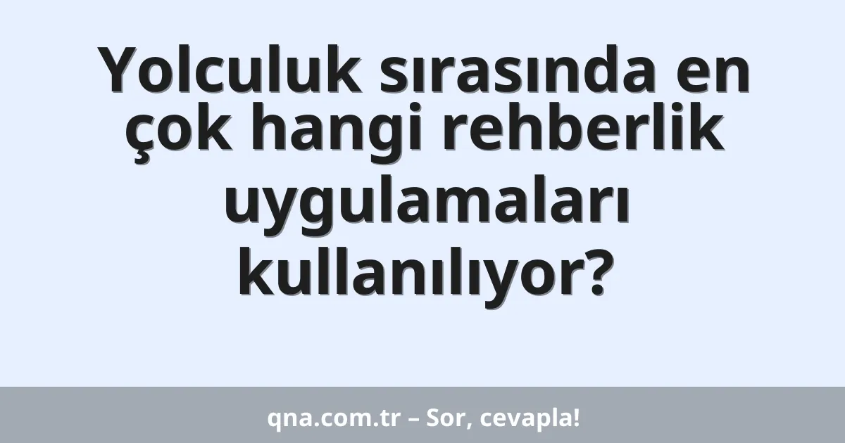Yolculuk sırasında en çok hangi rehberlik uygulamaları kullanılıyor?
