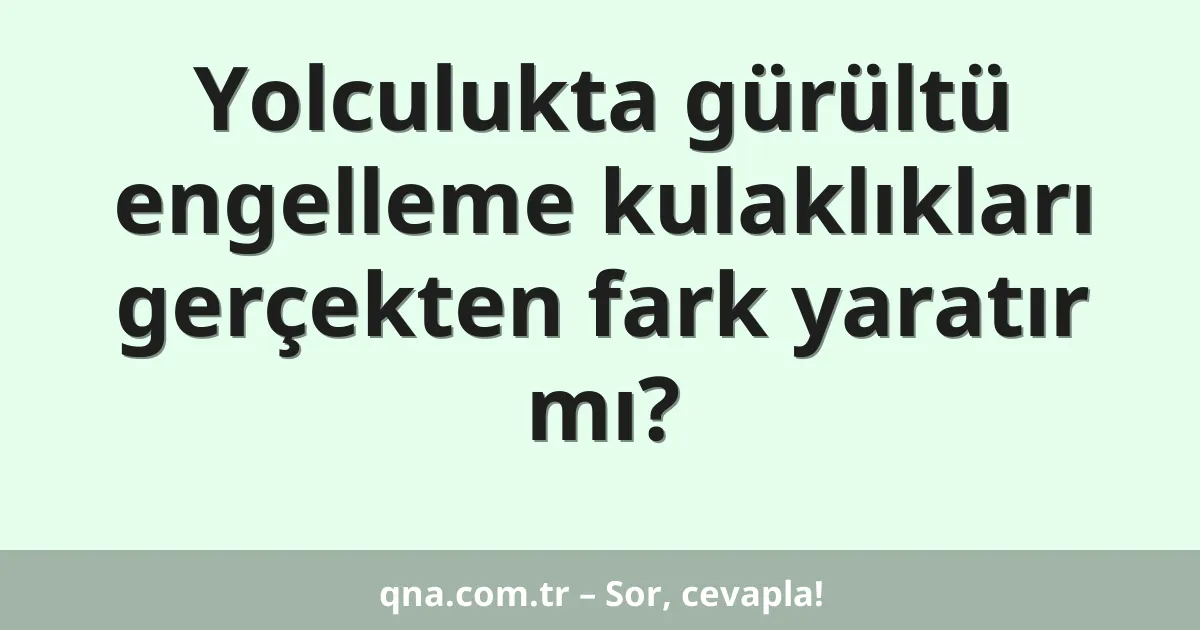 Yolculukta gürültü engelleme kulaklıkları gerçekten fark yaratır mı?