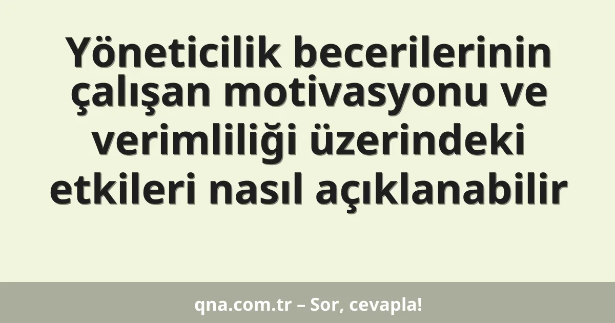 Yöneticilik becerilerinin çalışan motivasyonu ve verimliliği üzerindeki etkileri nasıl açıklanabilir
