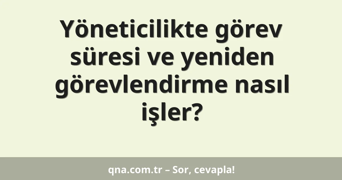 Yöneticilikte görev süresi ve yeniden görevlendirme nasıl işler?