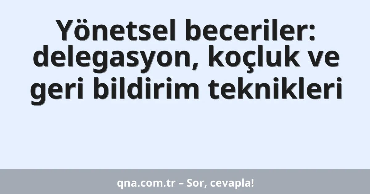 Yönetsel beceriler: delegasyon, koçluk ve geri bildirim teknikleri