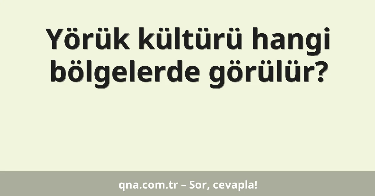 Yörük kültürü hangi bölgelerde görülür?