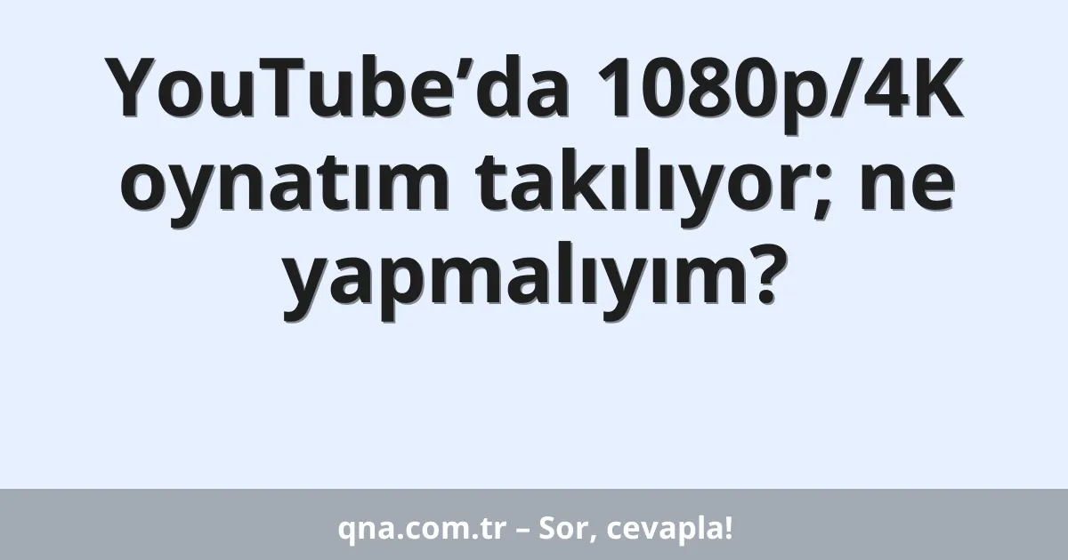 YouTube’da 1080p/4K oynatım takılıyor; ne yapmalıyım?