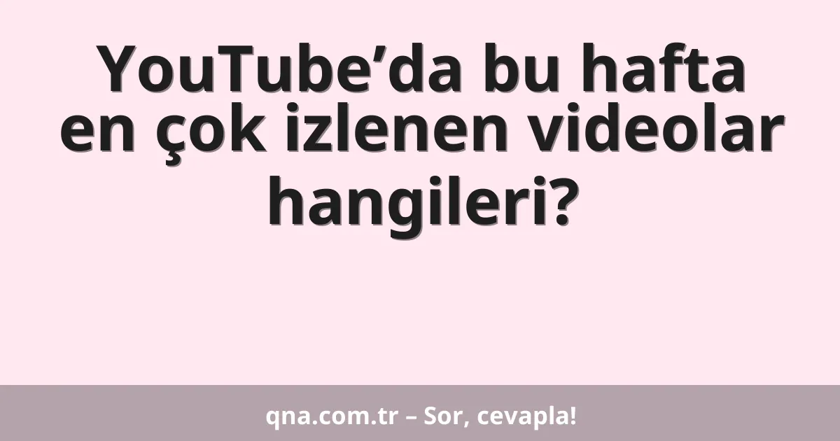YouTube’da bu hafta en çok izlenen videolar hangileri?